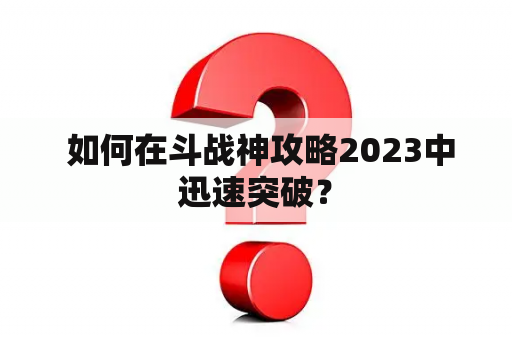  如何在斗战神攻略2023中迅速突破？