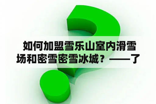  如何加盟雪乐山室内滑雪场和密雪密雪冰城？——了解加盟官网和合作方式