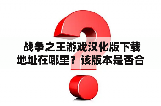  战争之王游戏汉化版下载地址在哪里？该版本是否合法？