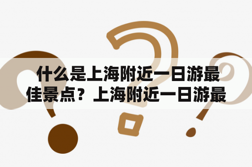  什么是上海附近一日游最佳景点？上海附近一日游最佳景点推荐有哪些？