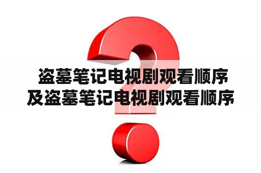  盗墓笔记电视剧观看顺序及盗墓笔记电视剧观看顺序表：如何正确观看盗墓笔记电视剧？
