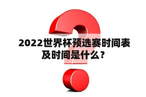  2022世界杯预选赛时间表及时间是什么？