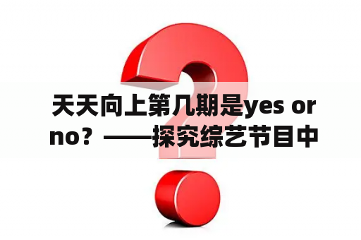  天天向上第几期是yes or no？——探究综艺节目中的Yes or No环节