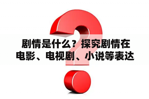  剧情是什么？探究剧情在电影、电视剧、小说等表达形式中的重要性及其影响因素