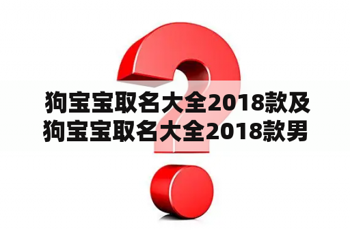  狗宝宝取名大全2018款及狗宝宝取名大全2018款男孩，怎么选择最适合的名字呢？