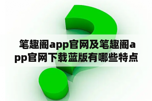  笔趣阁app官网及笔趣阁app官网下载蓝版有哪些特点？