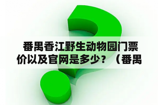  番禺香江野生动物园门票价以及官网是多少？（番禺香江野生动物园门票价、官网）