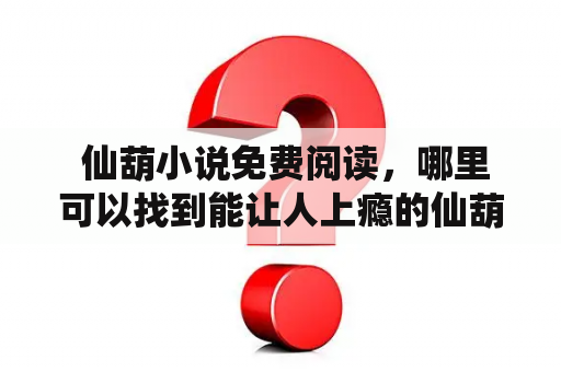  仙葫小说免费阅读，哪里可以找到能让人上瘾的仙葫小说？