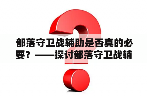  部落守卫战辅助是否真的必要？——探讨部落守卫战辅助软件的优缺点以及使用建议