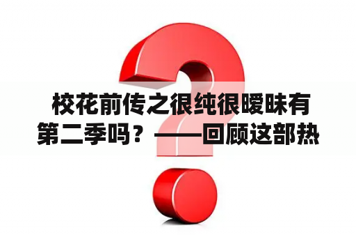  校花前传之很纯很暧昧有第二季吗？——回顾这部热门校园剧的故事情节和角色演绎