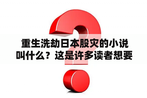  重生洗劫日本股灾的小说叫什么？这是许多读者想要了解的问题。针对这个问题，以下将详细介绍一部重生洗劫日本股灾的小说，以及它的相关内容和情节。