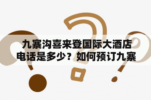  九寨沟喜来登国际大酒店电话是多少？如何预订九寨沟喜来登国际大酒店？