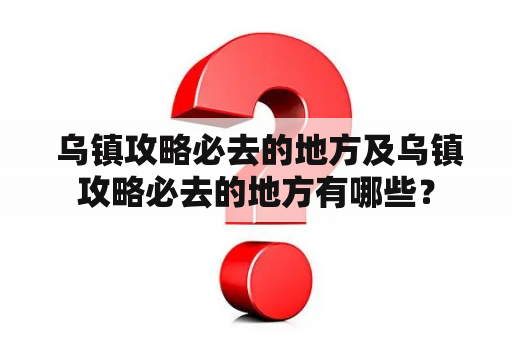  乌镇攻略必去的地方及乌镇攻略必去的地方有哪些？