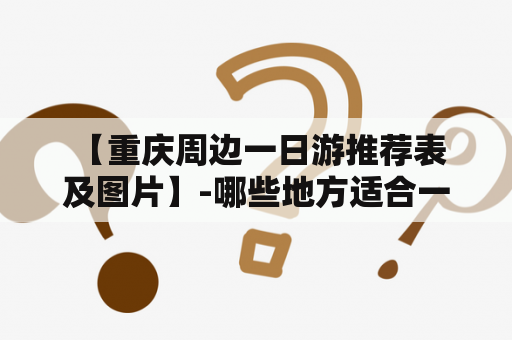  【重庆周边一日游推荐表及图片】-哪些地方适合一日游？怎么去？要注意什么？