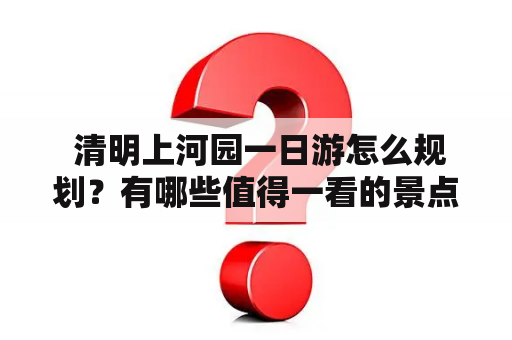  清明上河园一日游怎么规划？有哪些值得一看的景点？如何合理安排时间？清明上河园一日游规划图来帮你！