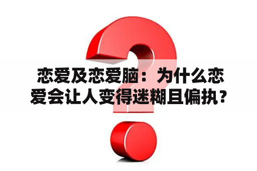  恋爱及恋爱脑：为什么恋爱会让人变得迷糊且偏执？