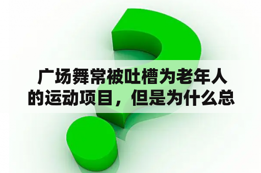  广场舞常被吐槽为老年人的运动项目，但是为什么总会有一些男人对于广场舞这么小心眼呢？他们究竟在背后怎么说？