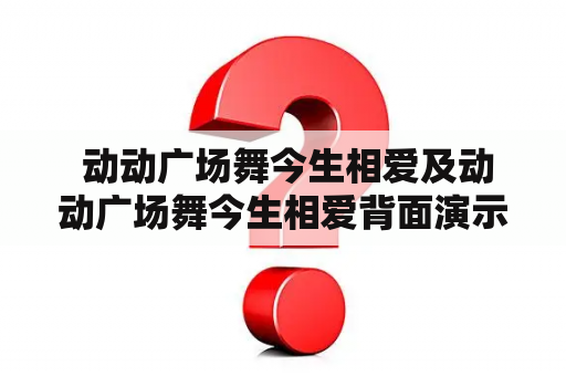  动动广场舞今生相爱及动动广场舞今生相爱背面演示——这个舞蹈真的那么火吗？