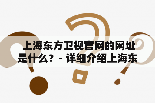  上海东方卫视官网的网址是什么？- 详细介绍上海东方卫视官网