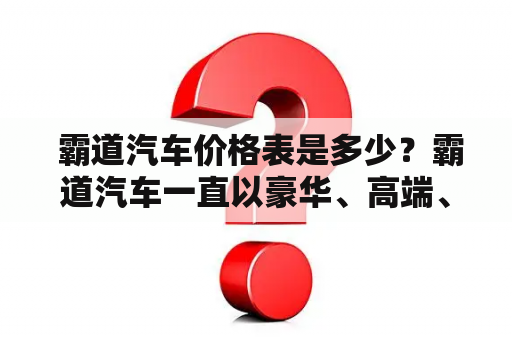  霸道汽车价格表是多少？霸道汽车一直以豪华、高端、性能卓越的形象深入人心。其价格水平同样是高昂的，但它的豪华和性能也是无可挑剔的。在市场上，它的价格表也是一个备受关注的问题。