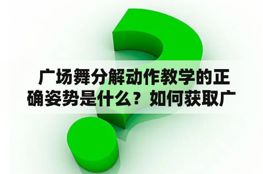  广场舞分解动作教学的正确姿势是什么？如何获取广场舞分解动作教学视频？