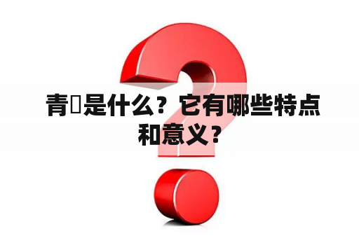  青旾是什么？它有哪些特点和意义？