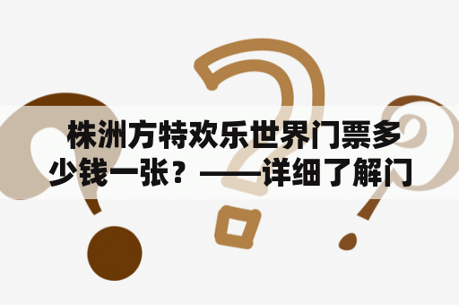  株洲方特欢乐世界门票多少钱一张？——详细了解门票价格