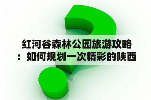  红河谷森林公园旅游攻略：如何规划一次精彩的陕西红河谷森林公园之旅？