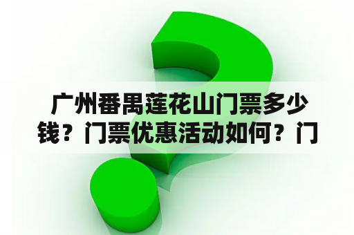  广州番禺莲花山门票多少钱？门票优惠活动如何？门票预订方式有哪些？