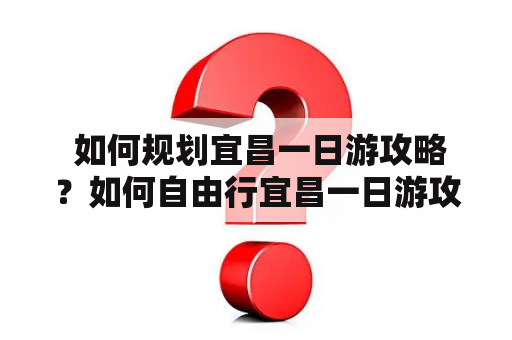  如何规划宜昌一日游攻略？如何自由行宜昌一日游攻略？