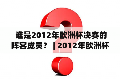  谁是2012年欧洲杯决赛的阵容成员？ | 2012年欧洲杯决赛、阵容、表格、球员、成员