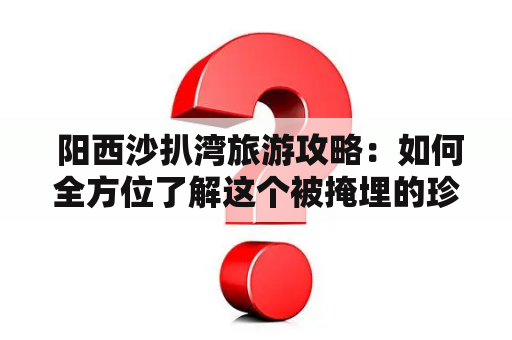  阳西沙扒湾旅游攻略：如何全方位了解这个被掩埋的珍珠？