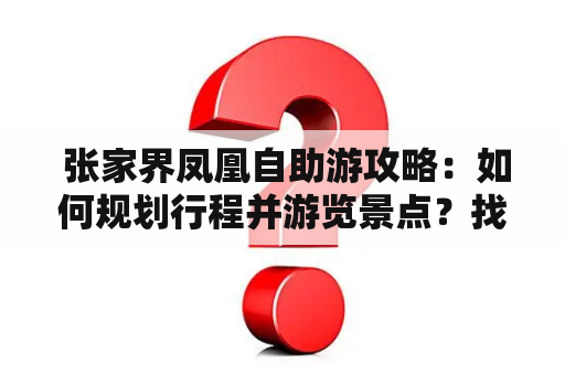  张家界凤凰自助游攻略：如何规划行程并游览景点？找到最佳酒店和交通方式？