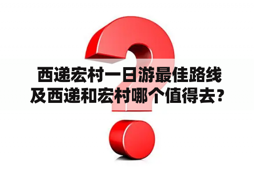  西递宏村一日游最佳路线及西递和宏村哪个值得去？