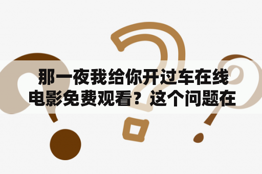  那一夜我给你开过车在线电影免费观看？这个问题在众多电影爱好者中间已经变得异常流行。因为在线电影平台上的电影越来越多，而且越来越多的电影已经开始提供免费观看的服务，因此在这个平台上看电影也变得越来越方便和实惠。那么，对于那一夜我给你开过车这部电影，是否可以在在线电影平台上免费观看呢？