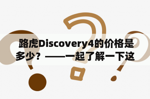  路虎Discovery4的价格是多少？——一起了解一下这款豪华SUV的价格与特点！