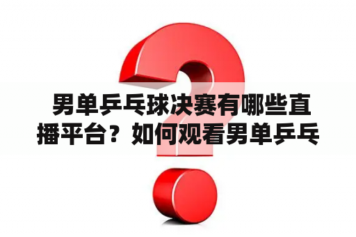  男单乒乓球决赛有哪些直播平台？如何观看男单乒乓球决赛直播回放？