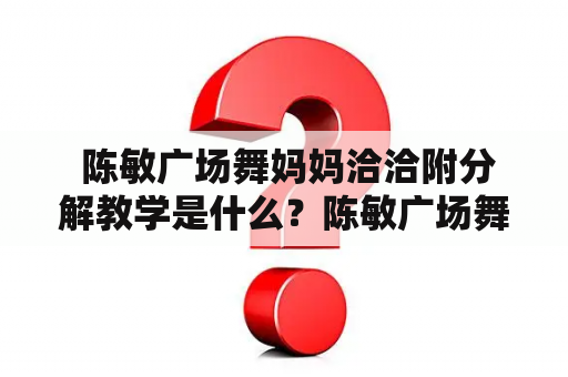  陈敏广场舞妈妈洽洽附分解教学是什么？陈敏广场舞是一种广受欢迎的健身活动，许多人都加入了这个大家庭。在这里，我们要介绍的是陈敏广场舞妈妈洽洽附分解教学。