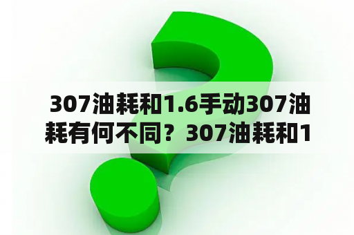  307油耗和1.6手动307油耗有何不同？307油耗和1.6手动307油耗是很多307车主们非常关注的问题。对于想买307的消费者来说，油耗是一个重要的考虑因素。在307车型中，1.6手动挡是一个比较普遍的选择，因此，下面我们会从这个角度来分析307油耗情况。