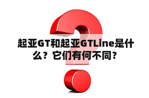  起亚GT和起亚GTLine是什么？它们有何不同？