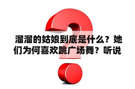  溜溜的姑娘到底是什么？她们为何喜欢跳广场舞？听说还有32步？