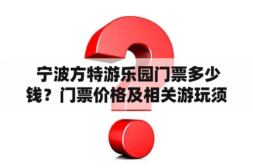  宁波方特游乐园门票多少钱？门票价格及相关游玩须知