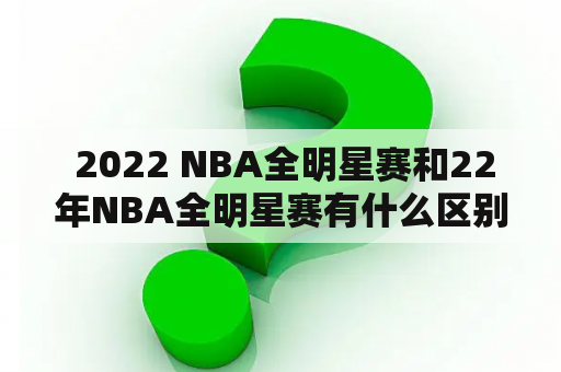  2022 NBA全明星赛和22年NBA全明星赛有什么区别？