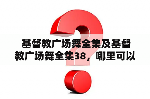  基督教广场舞全集及基督教广场舞全集38，哪里可以免费在线观看？