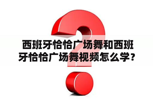  西班牙恰恰广场舞和西班牙恰恰广场舞视频怎么学？如何学好？从哪里开始学习？