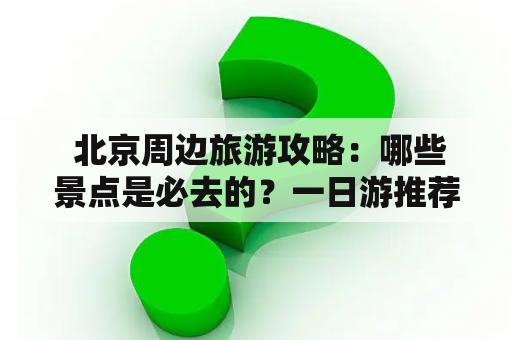  北京周边旅游攻略：哪些景点是必去的？一日游推荐？