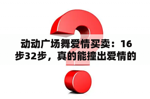  动动广场舞爱情买卖：16步32步，真的能撞出爱情的火花吗？