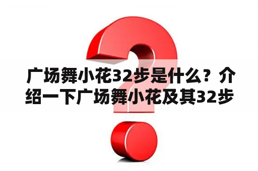  广场舞小花32步是什么？介绍一下广场舞小花及其32步舞蹈