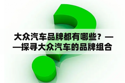  大众汽车品牌都有哪些？——探寻大众汽车的品牌组合