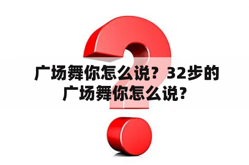  广场舞你怎么说？32步的广场舞你怎么说？